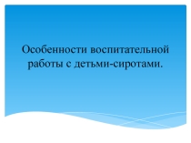 Особенности воспитательной работы с детьми-сиротами.
