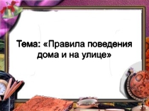 Презентация по теме Правила поведения дома и на улице