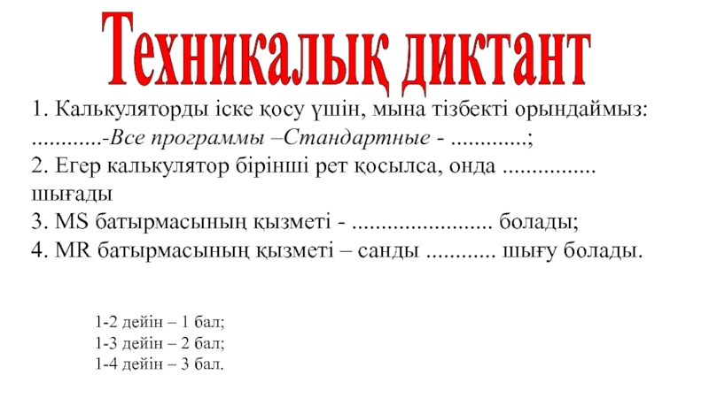 Урок, Презентация Калькулятордың жады Техникалық диктант1. Калькуляторды іске қосу үшін, мына тізбекті орындаймыз: ............-Все программы Техникалық диктант1. Калькуляторды іске қосу үшін, мына тізбекті орындаймыз: ............-Все программы –Стандартные - .............;2. Егер калькулятор бірінші