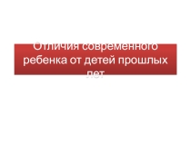 Презентация Отличия современного ребенка от детей прошлых лет