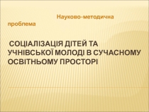 Соціалізація дітей та учнівської молоді в сучасному освітньому просторі