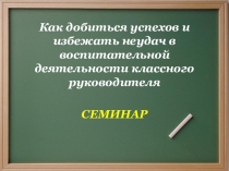 Презентация Как добиться успехов и избежать неудач в воспитательной деятельности классного руководителя