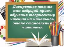 Дискретное чтение как ведущий прием обучения творческому чтению на начальном этапе становления читателя. (презентация)