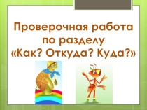 Презентация. Окружающий мир. Проверочная работа по разделу Как, откуда и куда?