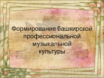 Презентация по ИКБ на тему Формирование башкирской профессиональной музыкальной культуры