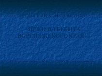 Презентация проект- исследование  Предметы быта Воронежского края