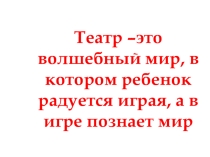 Театр –это волшебный мир, в котором ребенок радуется играя, а в игре познает мир
