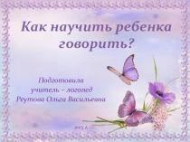 Презентация по логопедии на тему Как научить ребенка говорить?