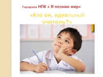 Презентация к исследовательской работе  Кто он, идеальный учитель?