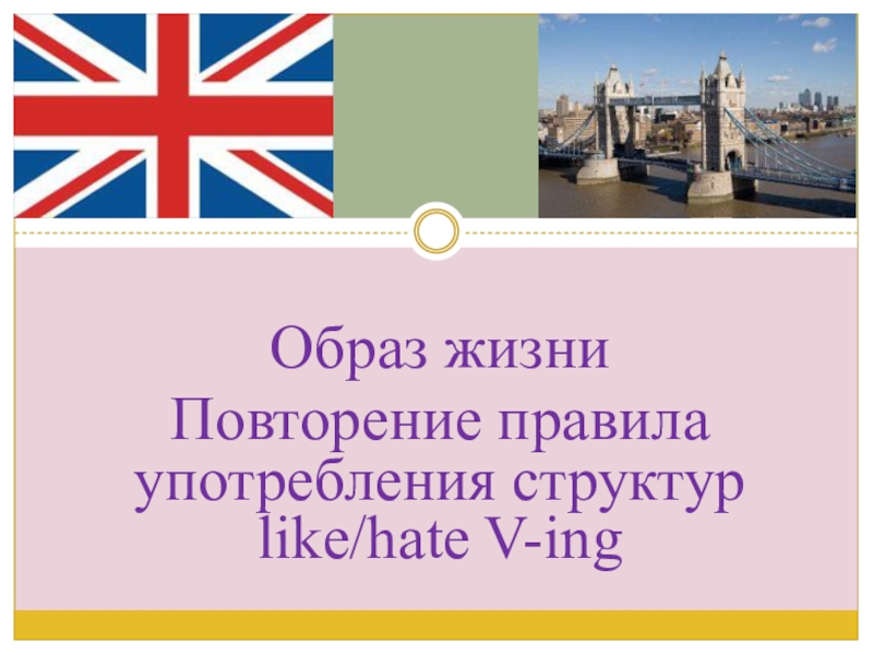 Презентация по английскому языку на тему Образ жизни. Структура like+Ving Образ жизни Повторение правила употребления структур like/hate V-ing Образ жизни Повторение правила употребления структур like/hate V-ing