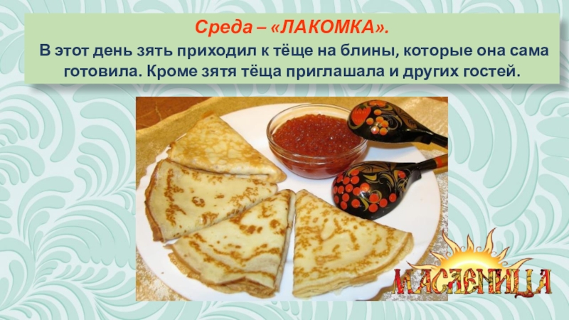Презентация к классному часу Масленица (часть 2) Среда – «ЛАКОМКА». В этот день зять приходил к тёще на Среда – «ЛАКОМКА». В этот день зять приходил к тёще на блины, которые она сама готовила. Кроме зятя