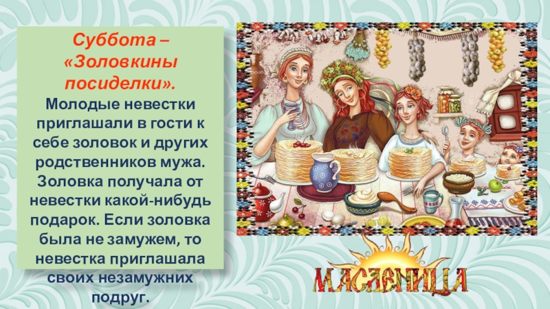 Презентация к классному часу Масленица (часть 2) Суббота – «Золовкины посиделки». Молодые невестки приглашали в гости к себе Суббота – «Золовкины посиделки». Молодые невестки приглашали в гости к себе золовок и других родственников мужа. Золовка
