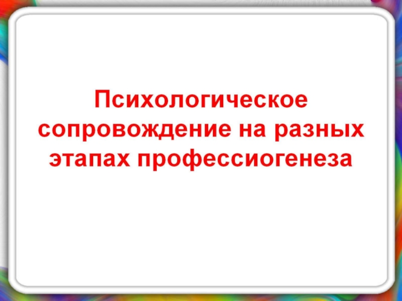 Презентация по психологии на тему Психологическое сопровождение на разных этапах профессиогенеза Психологическое сопровождение на разных этапах профессиогенеза Психологическое сопровождение на разных этапах профессиогенеза