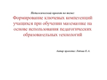 Педагогический проект на тему:Формирование ключевых компетенций уч-ся при обучении математике на основе использования педагогических образовательных технологий.