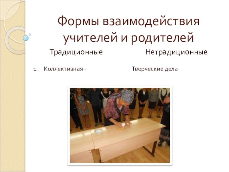 Организация работы с семьей Формы взаимодействия учителей и родителейНетрадиционныеТрадиционные 1. Коллективная -Творческие дела Формы взаимодействия учителей и родителейНетрадиционныеТрадиционные 1. Коллективная -Творческие дела