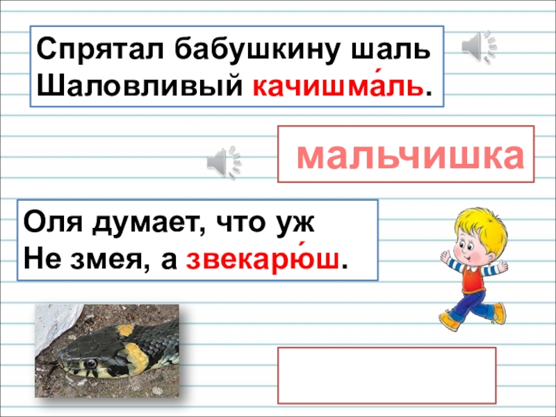 Презентация для уроков русского языка по развитию речи Спрятал бабушкину шаль Шаловливый качишма́ль. мальчишкаОля думает, что уж Не змея, а звекарю́ш. зверюшка Спрятал бабушкину шаль Шаловливый качишма́ль. мальчишкаОля думает, что уж Не змея, а звекарю́ш. зверюшка