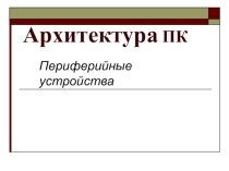 Презентация по информатике Архитектура ПК, периферийные устройства.