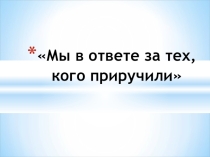 Презентация Мы в ответе за тех, кого приручили