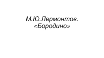 Презентация по литературе на тему М.Ю.Лермонтов Бородино