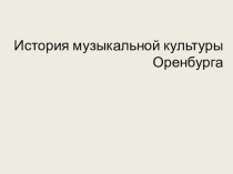 Презентация по музыке История музыкальной культуры Оренбурга