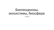 Презентация Биогеоценозы, экосистемы, биосфера 9 класс