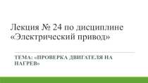 Презентация по ПМ 01. МДК 01.04 Раздел 4.1 Электрический привод для специальности 13.02.11 на тему Проверка двигателя на нагрев