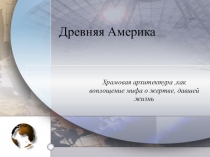 Древняя Америка.Храмовая архитектура ,как воплощение мифа о жертве, давшей жизнь.