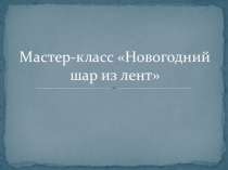 Презентация мастер-класс Новогодний шар из лент