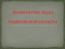 Презентация к внеклассному мероприятию Знаменитые люди Ульяновской области