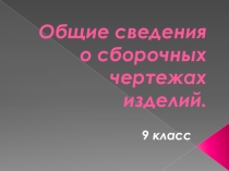 Презентация по черчению Общие сведения о сборочных чертежах изделий (9 кл.)