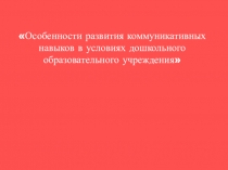 Презентация Особенности развития коммуникативных навыков в условиях дошкольного образовательного учреждения