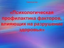 Классный час. Психологическая профилактика факторов, влияющих на разрушение здоровья