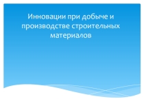 Презентация по дисциплине Материаловедение Инновации при добыче и производстве строительных материалов