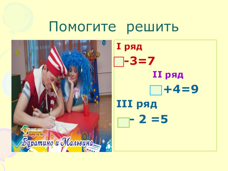 Презентация по математике на тему Решение примеров и задач изученного типа 1 класс Помогите решитьI ряд -3=7 II ряд +4=9III ряд - 2 =5 Помогите решитьI ряд -3=7 II ряд