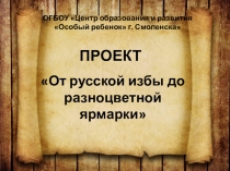 Презентация проекта От русской избы до разноцветной ярмарки