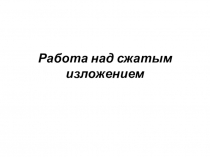 Презентация по русскому языку Работа над сжатием текста