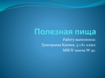 Презентация ученицы 5А класса Григорьевой Ксении на тему Полезная пища