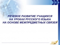 РЕЧЕВОЕ РАЗВИТИЕ УЧАЩИХСЯ НА УРОКАХ РУССКОГО ЯЗЫКА НА ОСНОВЕ МЕЖПРЕДМЕТНЫХ СВЯЗЕЙ