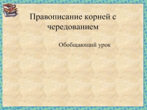 Презентация по русскому языку на тему Правописание корней с чередованием (обобщающий урок (6 класс)