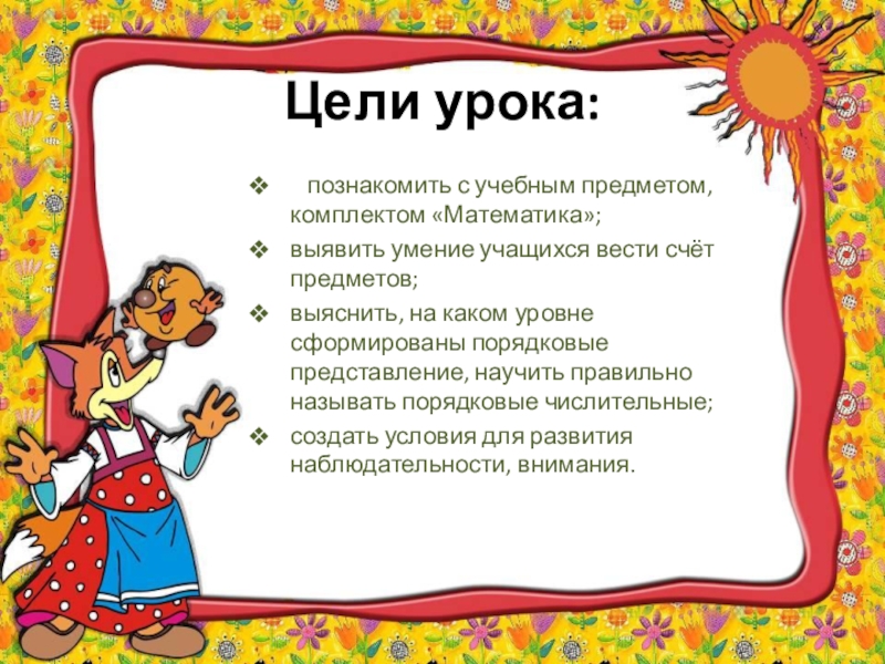 Презентация к уроку математики в 1 классе по теме Предмет математика. Счёт предметов: Один, два, три...Порядковые числительные: Первый, второй, третий... Цели урока: познакомить с учебным предметом, комплектом «Математика»;выявить умение учащихся Цели урока: познакомить с учебным предметом, комплектом «Математика»;выявить умение учащихся вести счёт предметов; выяснить,