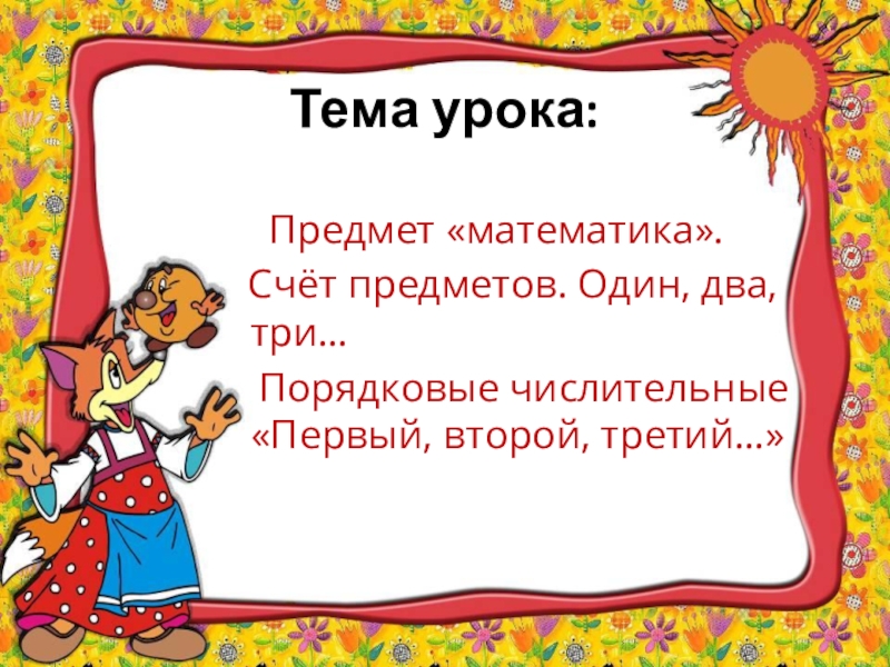 Презентация к уроку математики в 1 классе по теме Предмет математика. Счёт предметов: Один, два, три...Порядковые числительные: Первый, второй, третий... Тема урока: Предмет «математика». Счёт предметов. Один, два, три… Порядковые числительные «Первый, второй, третий…» Тема урока: Предмет «математика». Счёт предметов. Один, два, три… Порядковые числительные «Первый, второй,