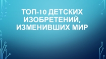 Презентация к классному часу на тему Топ-10 детских изобретений, изменивших мир (5 класс)