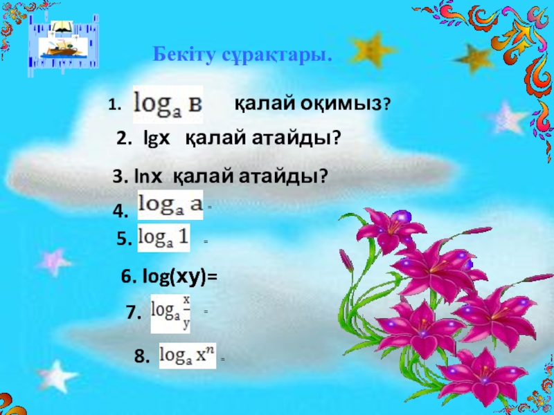 Презентация по воспитательной работе Ассамблея Бекіту сұрақтары. 1.қалай оқимыз?2. lgх қалай атайды?3. lnх қалай атайды? 4. Бекіту сұрақтары. 1.қалай оқимыз?2. lgх қалай атайды?3. lnх қалай атайды? 4. =5. = 6. log(ху)=