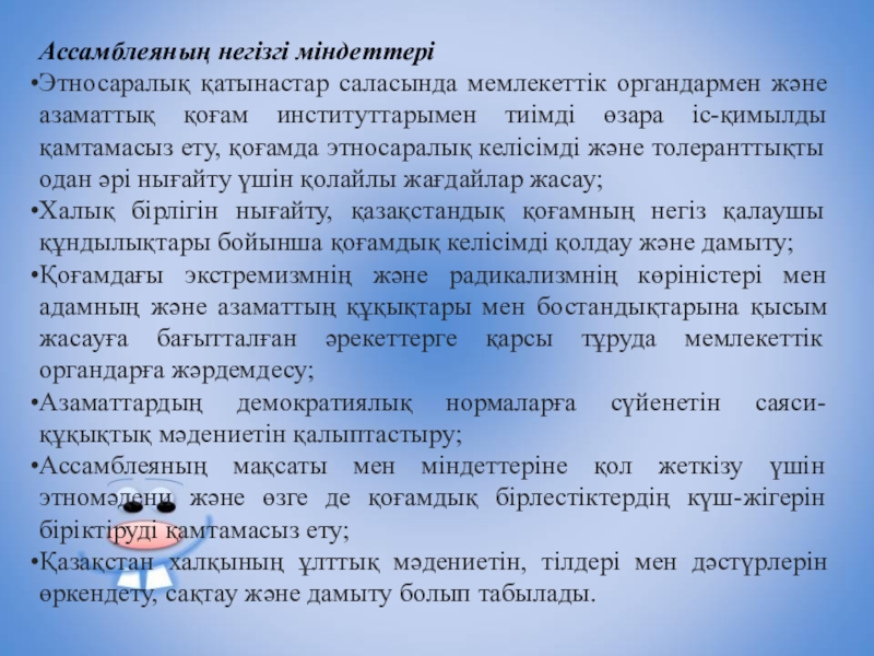 Презентация по воспитательной работе Ассамблея Ассамблеяның негізгі міндеттеріЭтносаралық қатынастар саласында мемлекеттік органдармен және азаматтық қоғам институттарымен Ассамблеяның негізгі міндеттеріЭтносаралық қатынастар саласында мемлекеттік органдармен және азаматтық қоғам институттарымен тиімді өзара іс-қимылды қамтамасыз ету, қоғамда