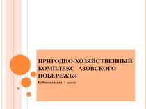 Презентация по Кубановедению Природно-хозяйственный комплекс Азовского побережья(7 класс)