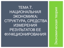Презентация по курсу Экономика Тема 7. Национальная экономика структура, средства измерения результатов ее функционирования