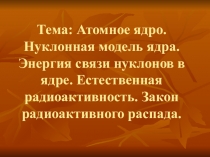 Презентация Атомное ядро. Нуклонная модель ядра. Энергия связи нуклонов в ядре. Естественная радиоактивность. Закон радиоактивного распада