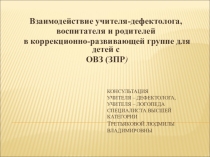 Презентация из опыта работы Взаимодействие учителя-дефектолога, воспитателей и родителей в коррекционно-развивающей группе для детей с ОВЗ(ЗПР).
