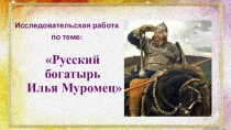 Исследовательская работа Русский богатырь- Илья Муромец