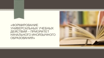 Формирование универсальных учебных действий – приоритет начального иноязычного образования